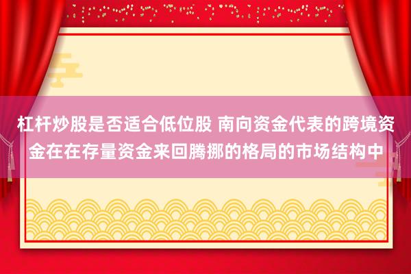 杠杆炒股是否适合低位股 南向资金代表的跨境资金在在存量资金来回腾挪的格局的市场结构中