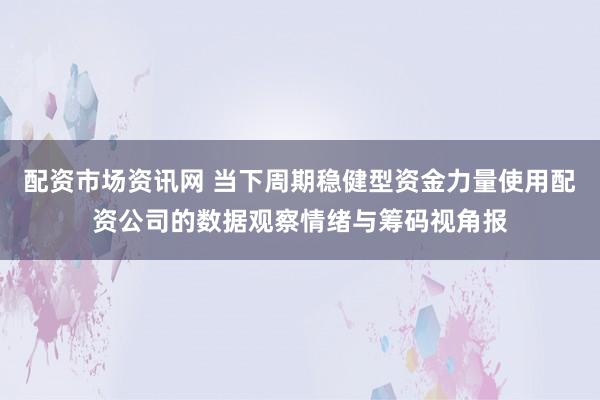 配资市场资讯网 当下周期稳健型资金力量使用配资公司的数据观察情绪与筹码视角报