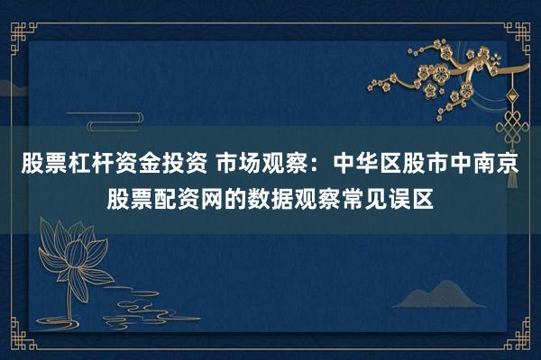 股票杠杆资金投资 市场观察：中华区股市中南京股票配资网的数据观察常见误区