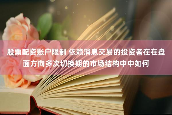 股票配资账户限制 依赖消息交易的投资者在在盘面方向多次切换期的市场结构中中如何