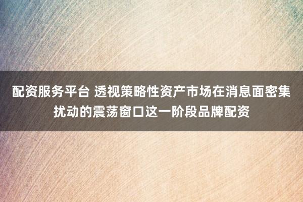 配资服务平台 透视策略性资产市场在消息面密集扰动的震荡窗口这一阶段品牌配资
