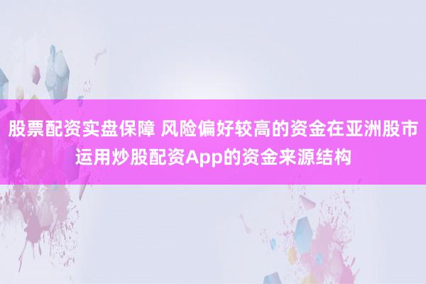 股票配资实盘保障 风险偏好较高的资金在亚洲股市运用炒股配资App的资金来源结构