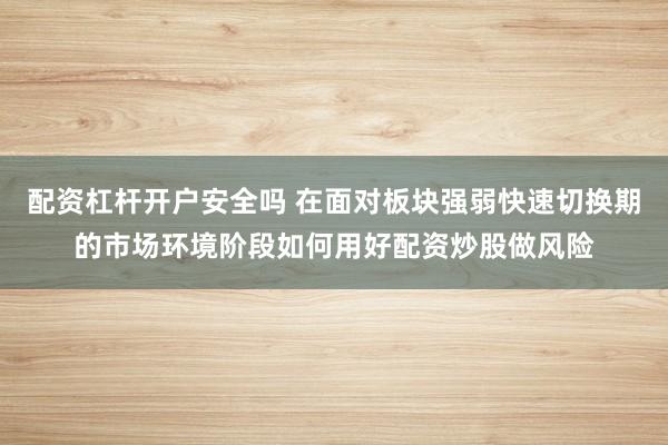 配资杠杆开户安全吗 在面对板块强弱快速切换期的市场环境阶段如何用好配资炒股做风险