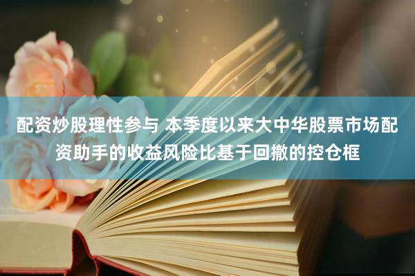 配资炒股理性参与 本季度以来大中华股票市场配资助手的收益风险比基于回撤的控仓框