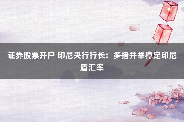 证券股票开户 印尼央行行长：多措并举稳定印尼盾汇率