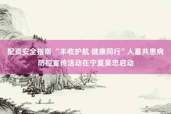配资安全指南 “丰收护航 健康同行”人畜共患病防控宣传活动在宁夏吴忠启动