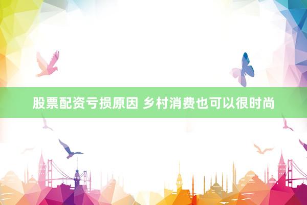 股票配资亏损原因 乡村消费也可以很时尚