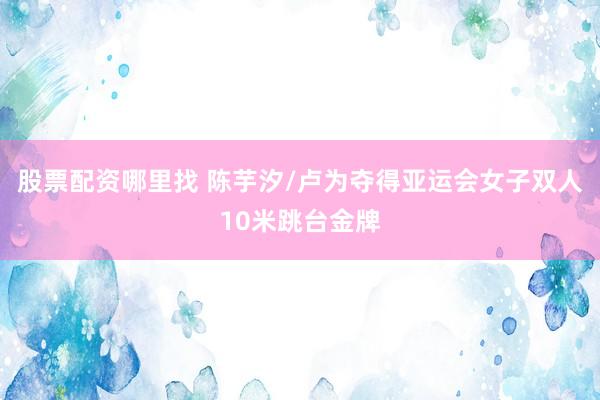 股票配资哪里找 陈芋汐/卢为夺得亚运会女子双人10米跳台金牌