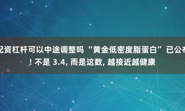 配资杠杆可以中途调整吗 “黄金低密度脂蛋白” 已公布! 不是 3.4, 而是这数, 越接近越健康