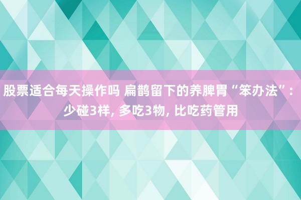 股票适合每天操作吗 扁鹊留下的养脾胃“笨办法”: 少碰3样, 多吃3物, 比吃药管用
