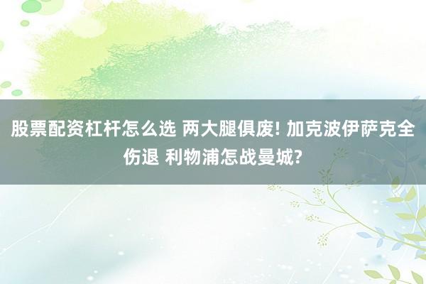 股票配资杠杆怎么选 两大腿俱废! 加克波伊萨克全伤退 利物浦怎战曼城?