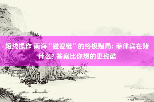 短线操作 南海“碰瓷链”的终极赌局: 菲律宾在赌什么? 答案比你想的更残酷