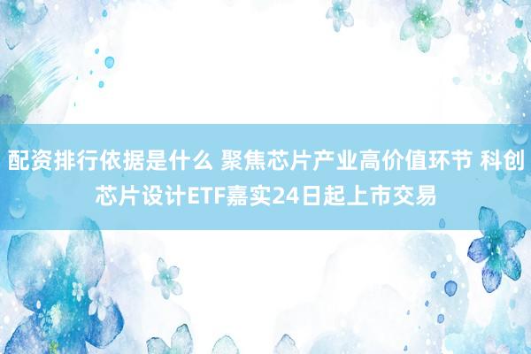 配资排行依据是什么 聚焦芯片产业高价值环节 科创芯片设计ETF嘉实24日起上市交易