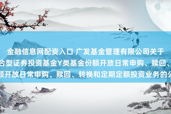 金融信息网配资入口 广发基金管理有限公司关于广发聚荣一年持有期混合型证券投资基金Y类基金份额开放日常申购、赎回、转换和定期定额投资业务的公告