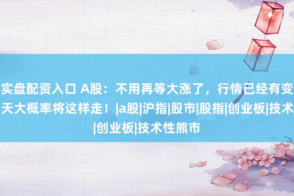 实盘配资入口 A股：不用再等大涨了，行情已经有变化，明天大概率将这样走！|a股|沪指|股市|股指|创业板|技术性熊市