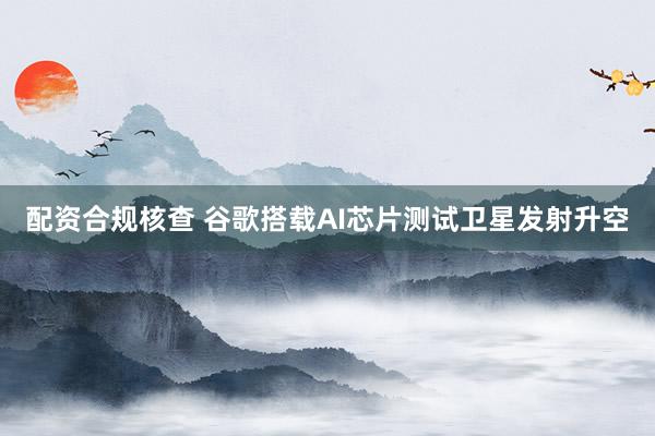 配资合规核查 谷歌搭载AI芯片测试卫星发射升空
