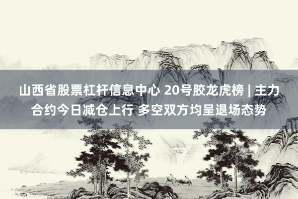 山西省股票杠杆信息中心 20号胶龙虎榜 | 主力合约今日减仓上行 多空双方均呈退场态势