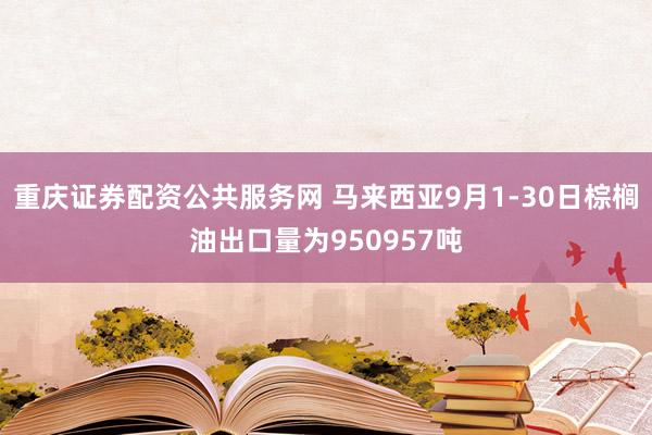 重庆证券配资公共服务网 马来西亚9月1-30日棕榈油出口量为950957吨