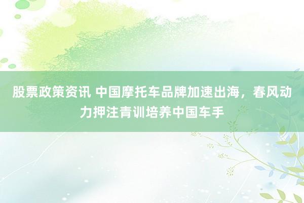 股票政策资讯 中国摩托车品牌加速出海，春风动力押注青训培养中国车手