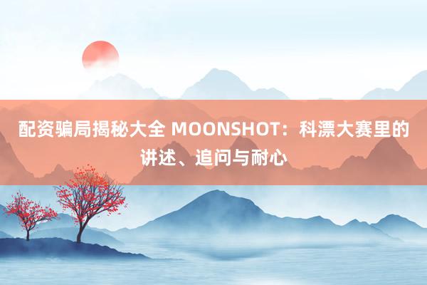 配资骗局揭秘大全 MOONSHOT：科漂大赛里的讲述、追问与耐心