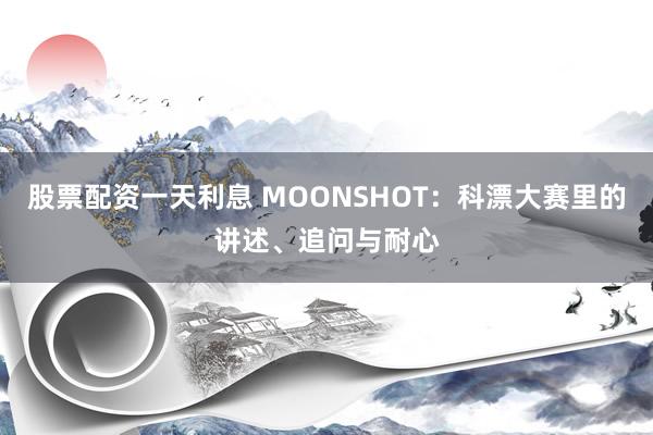 股票配资一天利息 MOONSHOT：科漂大赛里的讲述、追问与耐心