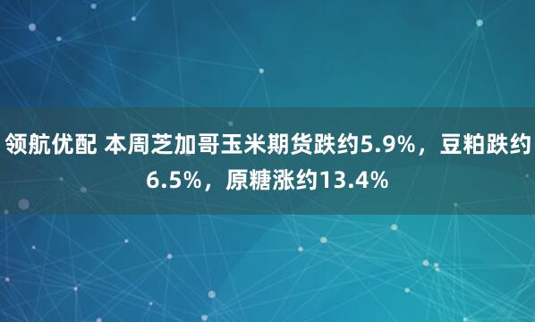 领航优配 本周芝加哥玉米期货跌约5.9%，豆粕跌约6.5%，原糖涨约13.4%
