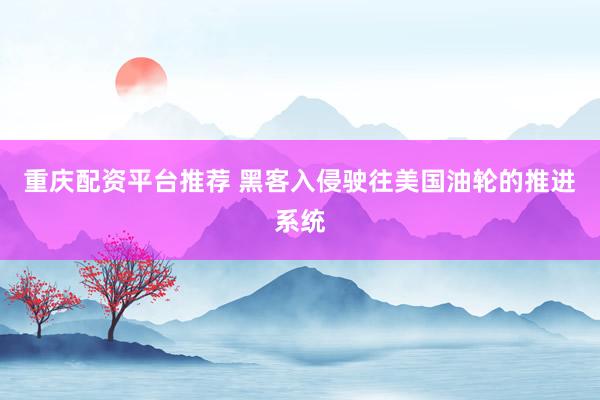 重庆配资平台推荐 黑客入侵驶往美国油轮的推进系统