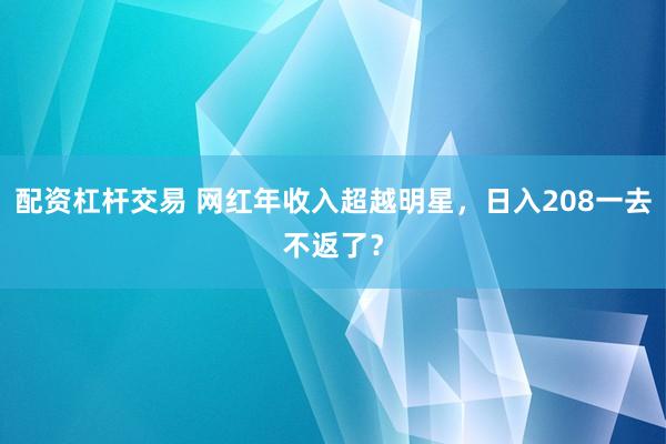 配资杠杆交易 网红年收入超越明星，日入208一去不返了？