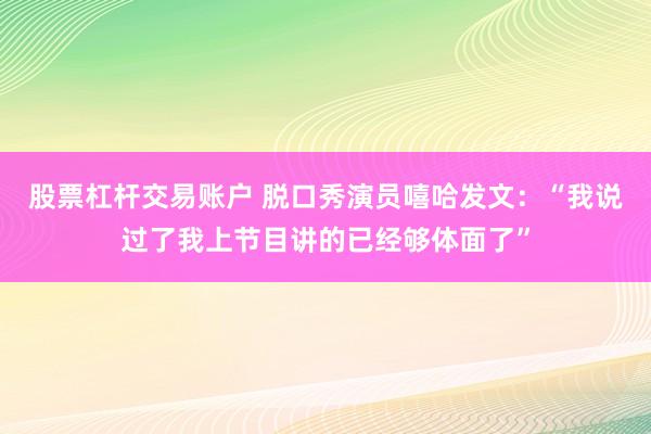 股票杠杆交易账户 脱口秀演员嘻哈发文：“我说过了我上节目讲的已经够体面了”