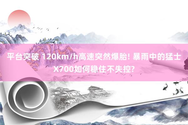 平台突破 120km/h高速突然爆胎! 暴雨中的猛士X700如何稳住不失控?