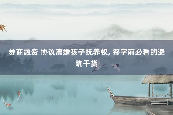 券商融资 协议离婚孩子抚养权, 签字前必看的避坑干货