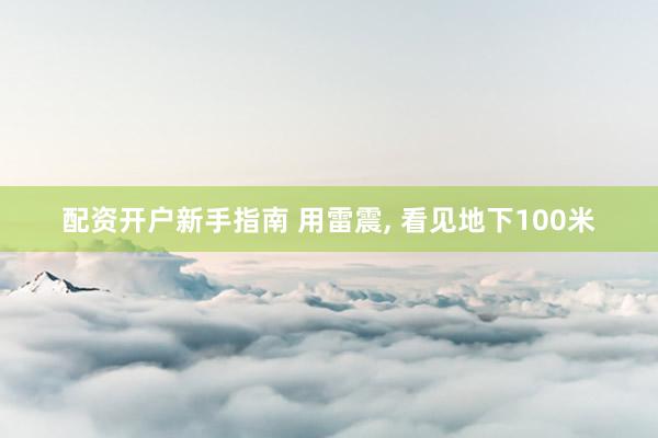 配资开户新手指南 用雷震, 看见地下100米