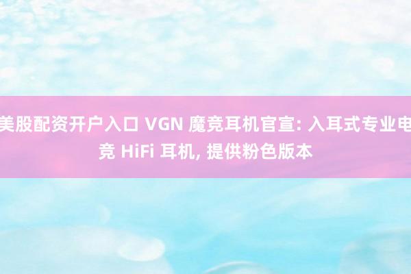 美股配资开户入口 VGN 魔竞耳机官宣: 入耳式专业电竞 HiFi 耳机, 提供粉色版本