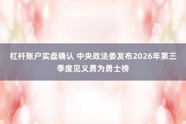 杠杆账户实盘确认 中央政法委发布2026年第三季度见义勇为勇士榜
