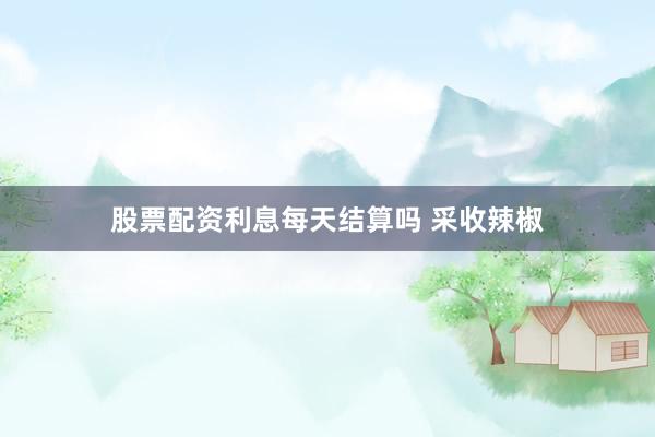 股票配资利息每天结算吗 采收辣椒