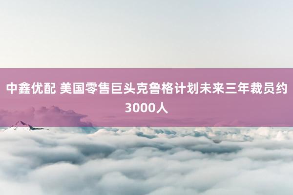中鑫优配 美国零售巨头克鲁格计划未来三年裁员约3000人