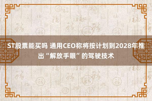 ST股票能买吗 通用CEO称将按计划到2028年推出“解放手眼”的驾驶技术