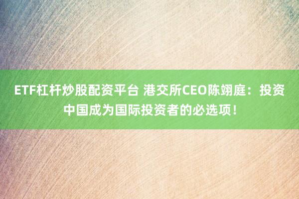 ETF杠杆炒股配资平台 港交所CEO陈翊庭：投资中国成为国际投资者的必选项！