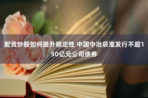 配资炒股如何提升稳定性 中国中冶获准发行不超150亿元公司债券