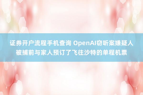 证券开户流程手机查询 OpenAI窃听案嫌疑人被捕前与家人预订了飞往沙特的单程机票