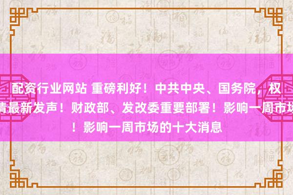 配资行业网站 重磅利好！中共中央、国务院，权威定调！吴清最新发声！财政部、发改委重要部署！影响一周市场的十大消息