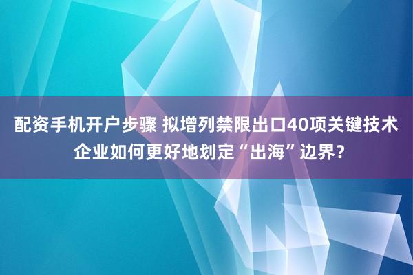 配资手机开户步骤 拟增列禁限出口40项关键技术 企业如何更好地划定“出海”边界？