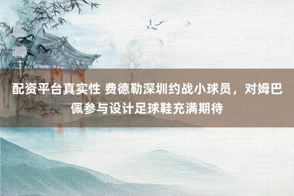 配资平台真实性 费德勒深圳约战小球员，对姆巴佩参与设计足球鞋充满期待