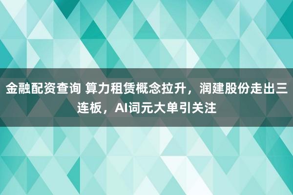 金融配资查询 算力租赁概念拉升，润建股份走出三连板，AI词元大单引关注