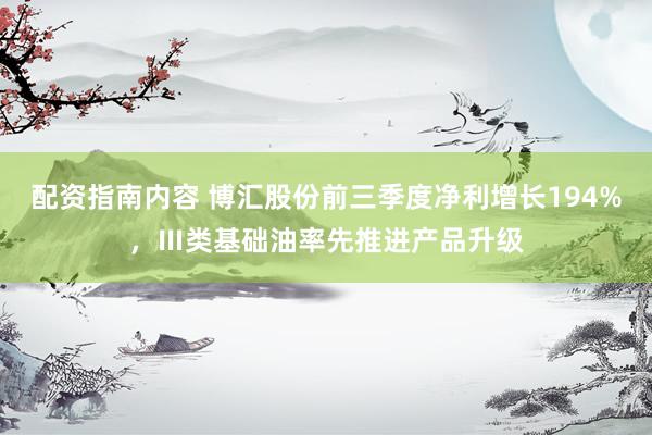 配资指南内容 博汇股份前三季度净利增长194%，Ⅲ类基础油率先推进产品升级
