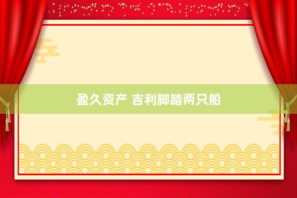 盈久资产 吉利脚踏两只船