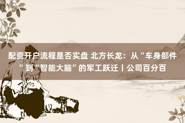 配资开户流程是否实盘 北方长龙：从“车身部件”到“智能大脑”的军工跃迁丨公司百分百