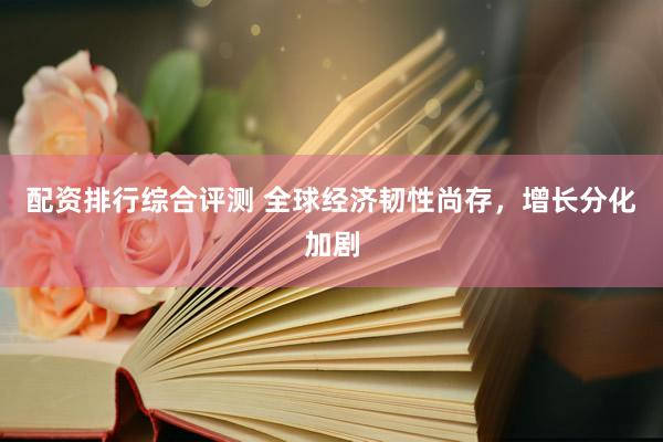 配资排行综合评测 全球经济韧性尚存,增长分化加剧