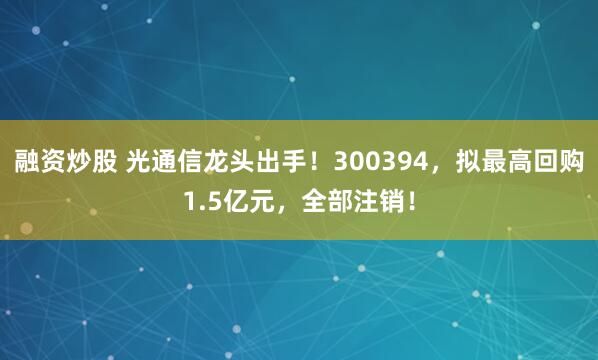 融资炒股 光通信龙头出手!300394,拟最高回购1.5亿元,全部注销!