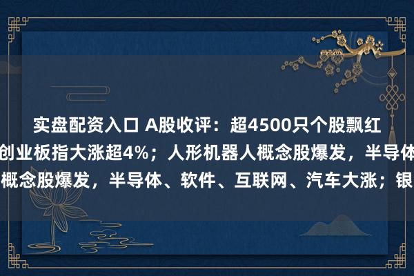 实盘配资入口 A股收评：超4500只个股飘红，三大指数集体收涨，创业板指大涨超4%；人形机器人概念股爆发，半导体、软件、互联网、汽车大涨；银行下跌